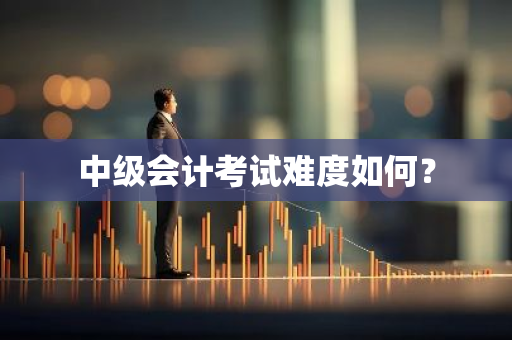 中级会计考试难度如何？