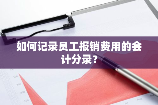 如何记录员工报销费用的会计分录？
