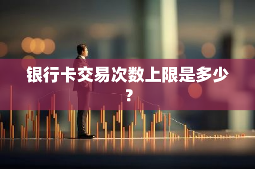 银行卡交易次数上限是多少？