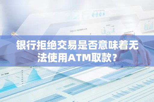银行拒绝交易是否意味着无法使用ATM取款？