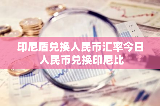 印尼盾兑换人民币汇率今日 人民币兑换印尼比