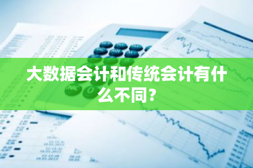 大数据会计和传统会计有什么不同？