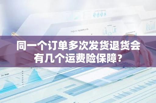同一个订单多次发货退货会有几个运费险保障？