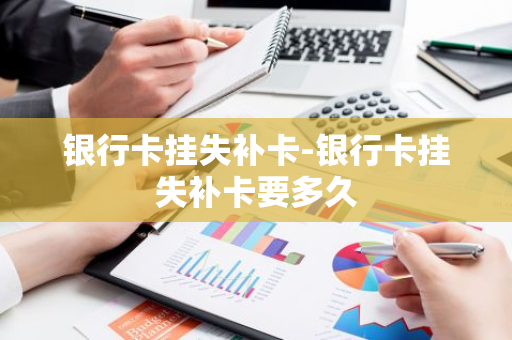 银行卡挂失补卡-银行卡挂失补卡要多久