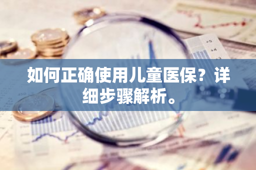如何正确使用儿童医保？详细步骤解析。