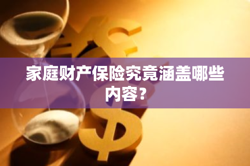 家庭财产保险究竟涵盖哪些内容？