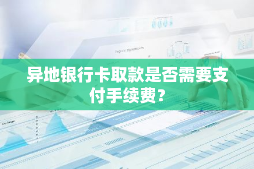 异地银行卡取款是否需要支付手续费？