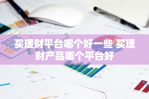 买理财平台哪个好一些 买理财产品哪个平台好