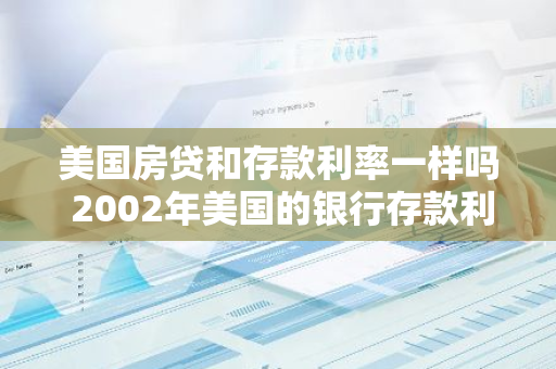 美国房贷和存款利率一样吗 2002年美国的银行存款利率