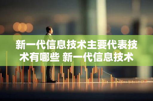 新一代信息技术主要代表技术有哪些 新一代信息技术代表性技术有哪些
