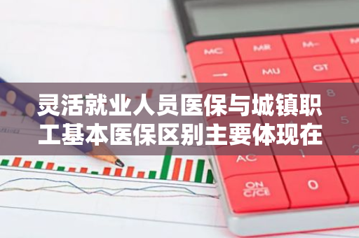 灵活就业人员医保与城镇职工基本医保区别主要体现在哪些方面