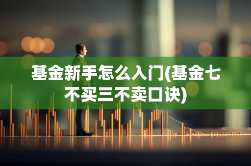 基金新手怎么入门(基金七不买三不卖口诀)