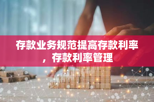 存款业务规范提高存款利率，存款利率管理