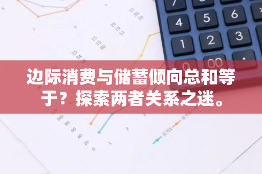 边际消费与储蓄倾向总和等于？探索两者关系之迷。