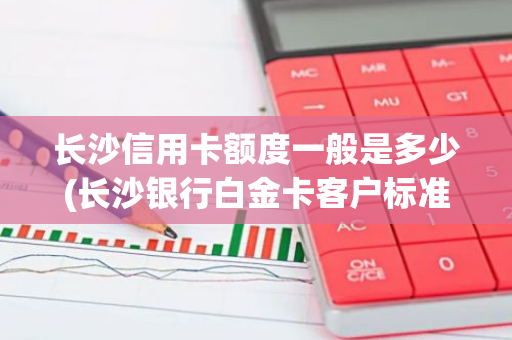 长沙信用卡额度一般是多少(长沙银行白金卡客户标准)