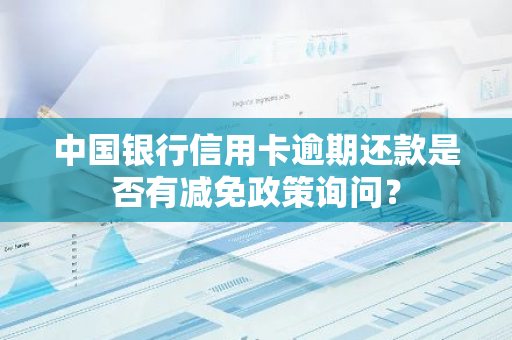 中国银行信用卡逾期还款是否有减免政策询问？