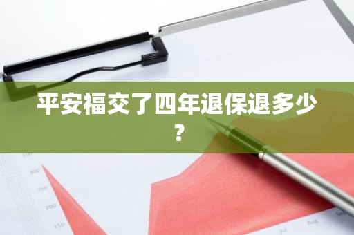平安福交了四年退保退多少？