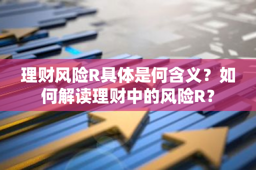 理财风险R具体是何含义？如何解读理财中的风险R？