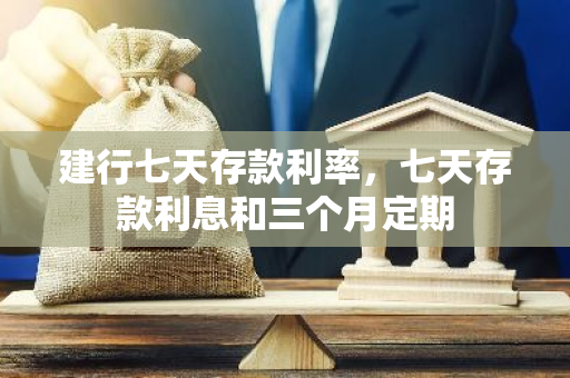 建行七天存款利率，七天存款利息和三个月定期
