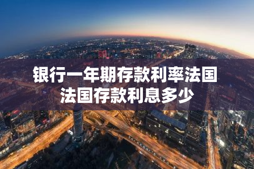 银行一年期存款利率法国 法国存款利息多少