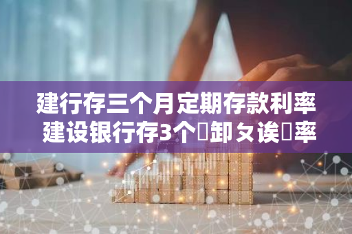 建行存三个月定期存款利率 建设银行存3个�卸ㄆ诶�率是多少15万能拿多少