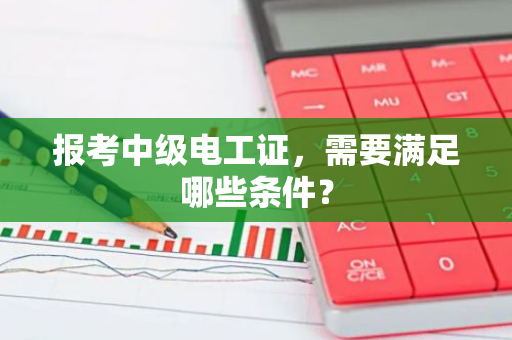 报考中级电工证，需要满足哪些条件？