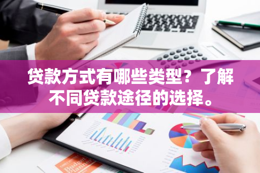 贷款方式有哪些类型？了解不同贷款途径的选择。