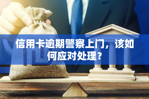 信用卡逾期警察上门，该如何应对处理？