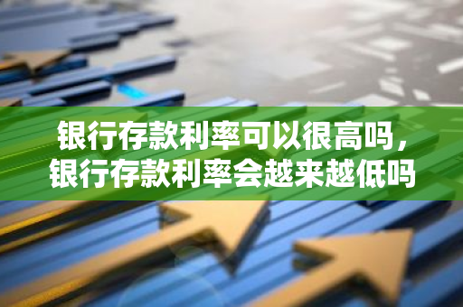 银行存款利率可以很高吗，银行存款利率会越来越低吗