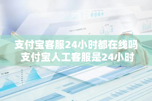 支付宝客服24小时都在线吗 支付宝人工客服是24小时都有的吗