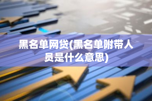 黑名单网贷(黑名单附带人员是什么意思)