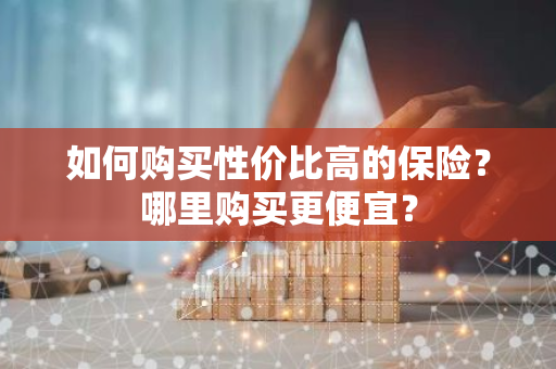 如何购买性价比高的保险？哪里购买更便宜？