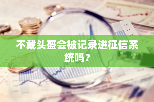 不戴头盔会被记录进征信系统吗？