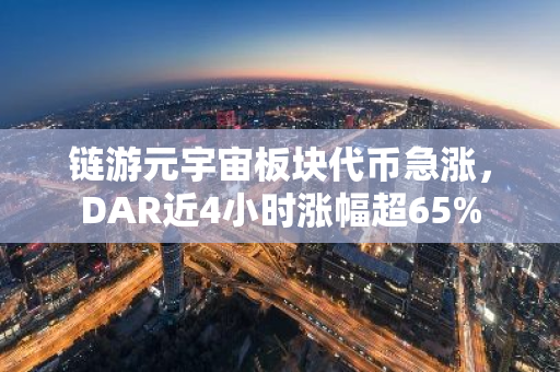 链游元宇宙板块代币急涨，DAR近4小时涨幅超65%