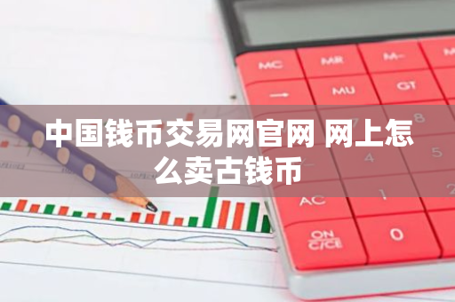 中国钱币交易网官网 网上怎么卖古钱币