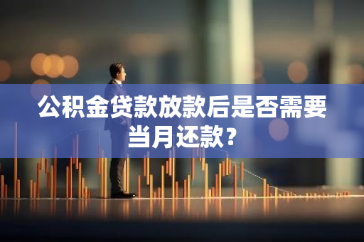 公积金贷款放款后是否需要当月还款？