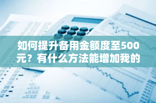 如何提升备用金额度至500元？有什么方法能增加我的备用金额度？