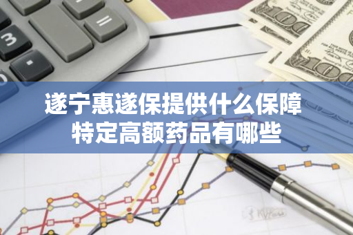 遂宁惠遂保提供什么保障 特定高额药品有哪些