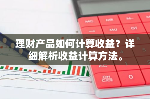 理财产品如何计算收益？详细解析收益计算方法。