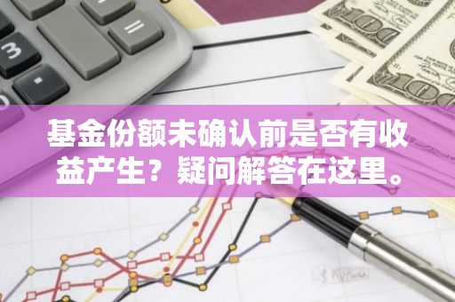 基金份额未确认前是否有收益产生？疑问解答在这里。