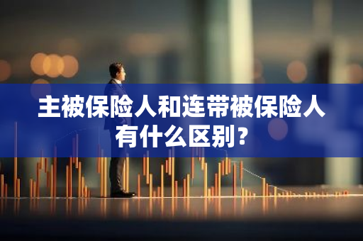 主被保险人和连带被保险人有什么区别？