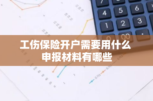 工伤保险开户需要用什么 申报材料有哪些