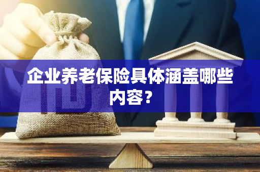 企业养老保险具体涵盖哪些内容？