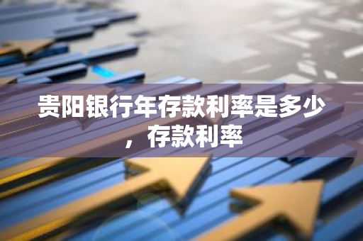 贵阳银行年存款利率是多少，存款利率