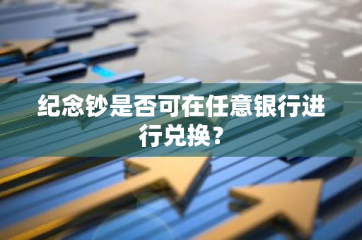 纪念钞是否可在任意银行进行兑换？