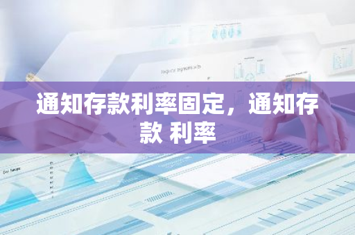 通知存款利率固定，通知存款 利率