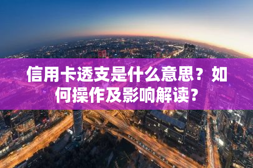 信用卡透支是什么意思？如何操作及影响解读？