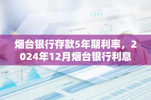 烟台银行存款5年期利率，2024年12月烟台银行利息