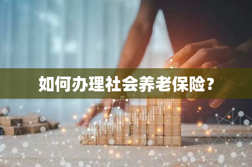 如何办理社会养老保险？