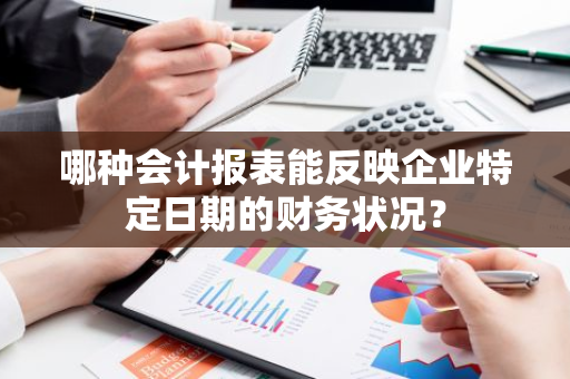 哪种会计报表能反映企业特定日期的财务状况？